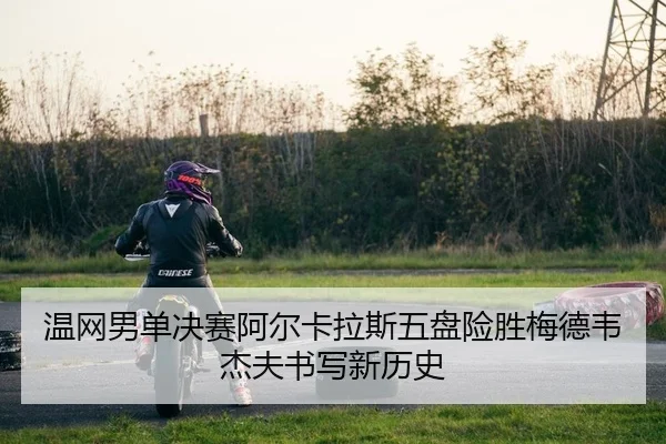 温网男单决赛阿尔卡拉斯五盘险胜梅德韦杰夫书写新历史